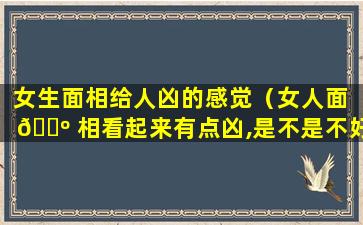 女生面相给人凶的感觉（女人面 🌺 相看起来有点凶,是不是不好）